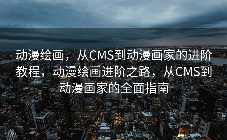 动漫绘画，从CMS到动漫画家的进阶教程，动漫绘画进阶之路，从CMS到动漫画家的全面指南