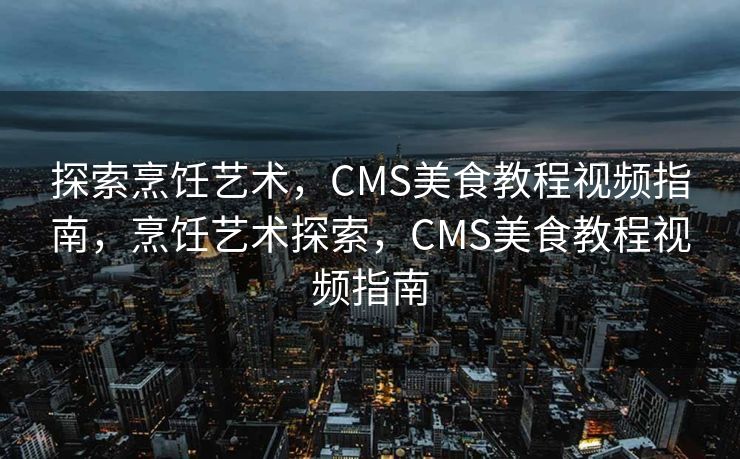 探索烹饪艺术，CMS美食教程视频指南，烹饪艺术探索，CMS美食教程视频指南