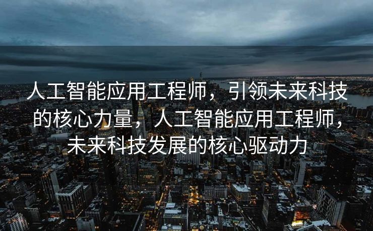 人工智能应用工程师，引领未来科技的核心力量，人工智能应用工程师，未来科技发展的核心驱动力