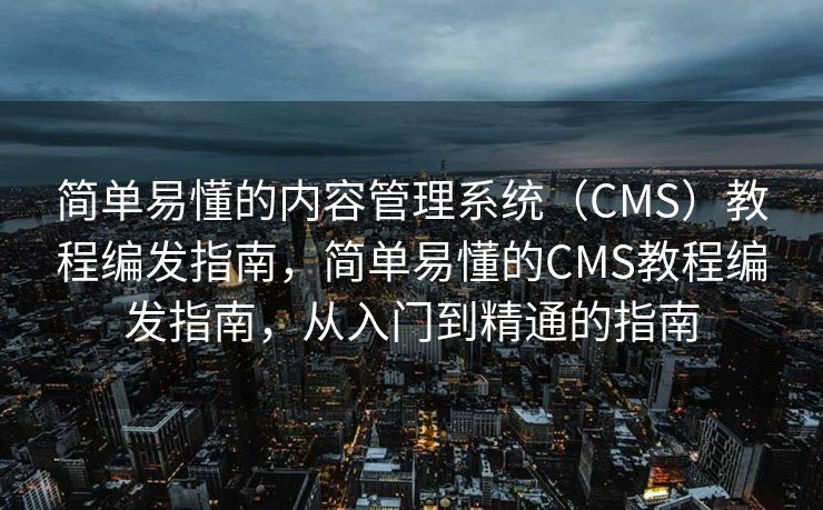 简单易懂的内容管理系统（CMS）教程编发指南，简单易懂的CMS教程编发指南，从入门到精通的指南