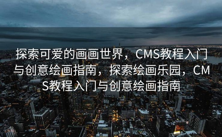 探索可爱的画画世界，CMS教程入门与创意绘画指南，探索绘画乐园，CMS教程入门与创意绘画指南