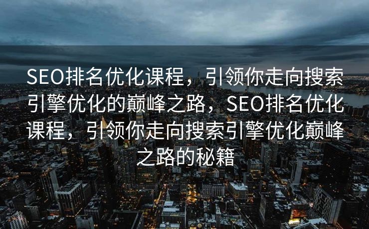SEO排名优化课程，引领你走向搜索引擎优化的巅峰之路，SEO排名优化课程，引领你走向搜索引擎优化巅峰之路的秘籍