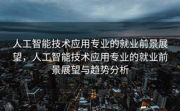 人工智能技术应用专业的就业前景展望，人工智能技术应用专业的就业前景展望与趋势分析