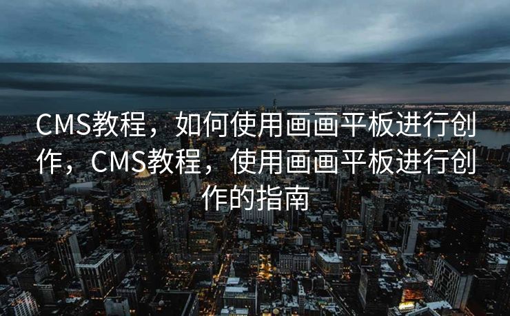 CMS教程，如何使用画画平板进行创作，CMS教程，使用画画平板进行创作的指南