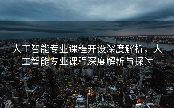 人工智能专业课程开设深度解析，人工智能专业课程深度解析与探讨