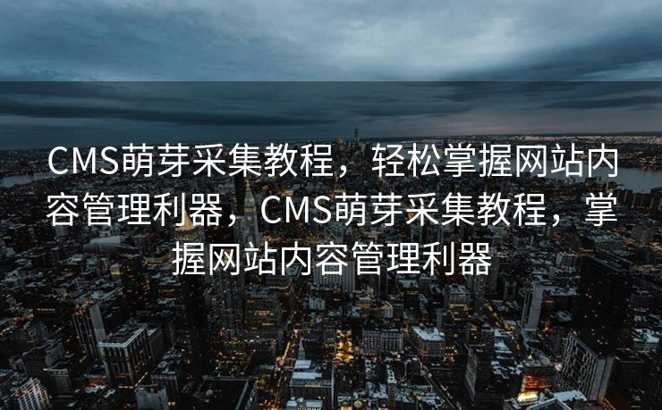 CMS萌芽采集教程，轻松掌握网站内容管理利器，CMS萌芽采集教程，掌握网站内容管理利器