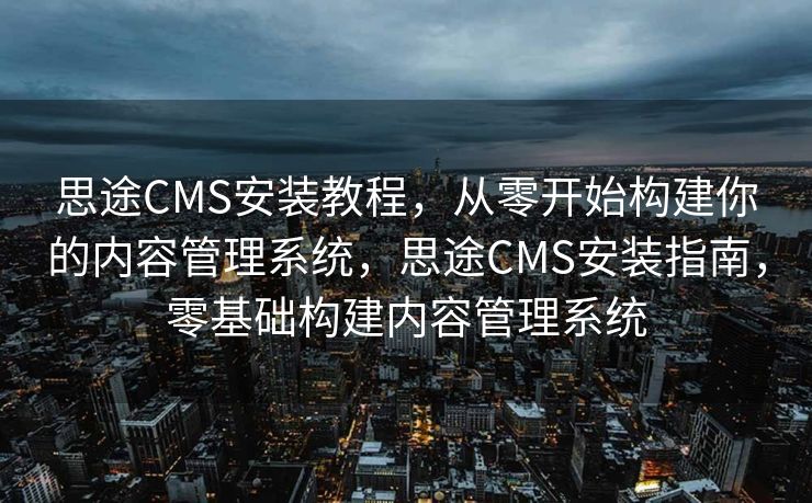 思途CMS安装教程，从零开始构建你的内容管理系统，思途CMS安装指南，零基础构建内容管理系统