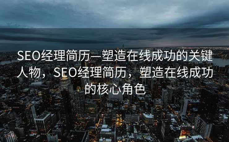 SEO经理简历—塑造在线成功的关键人物，SEO经理简历，塑造在线成功的核心角色