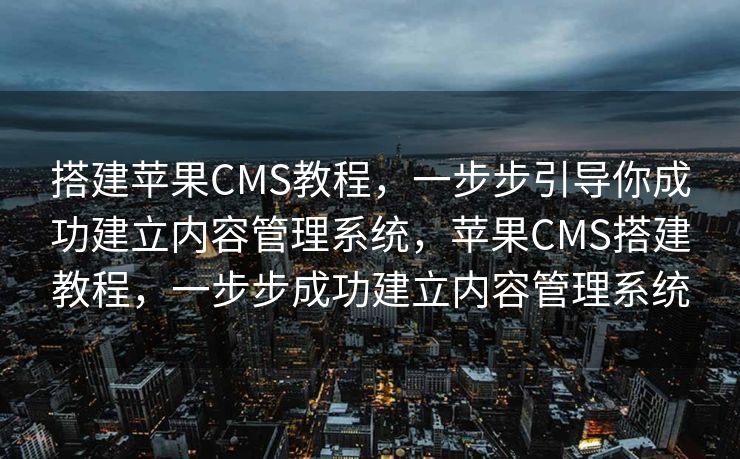 搭建苹果CMS教程，一步步引导你成功建立内容管理系统，苹果CMS搭建教程，一步步成功建立内容管理系统