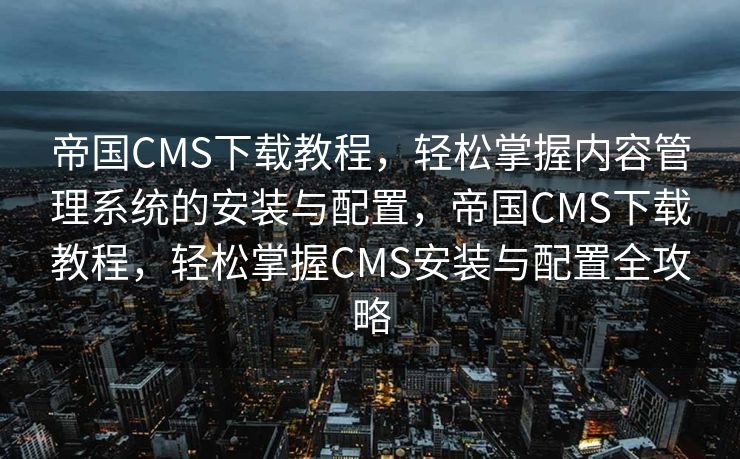 帝国CMS下载教程，轻松掌握内容管理系统的安装与配置，帝国CMS下载教程，轻松掌握CMS安装与配置全攻略