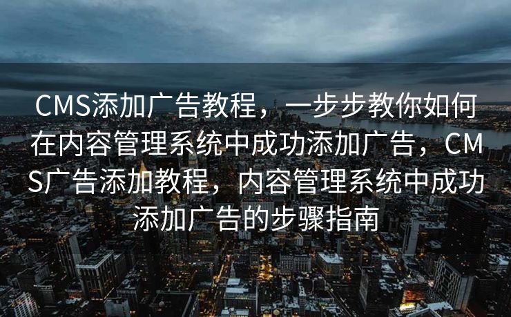 CMS添加广告教程，一步步教你如何在内容管理系统中成功添加广告，CMS广告添加教程，内容管理系统中成功添加广告的步骤指南