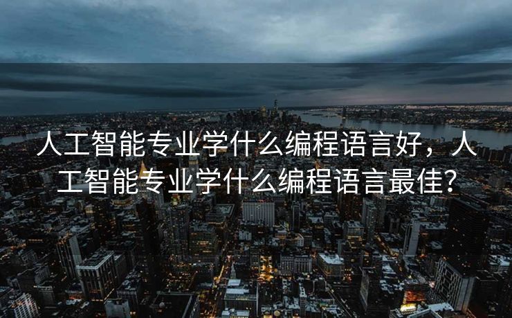 人工智能专业学什么编程语言好，人工智能专业学什么编程语言最佳？