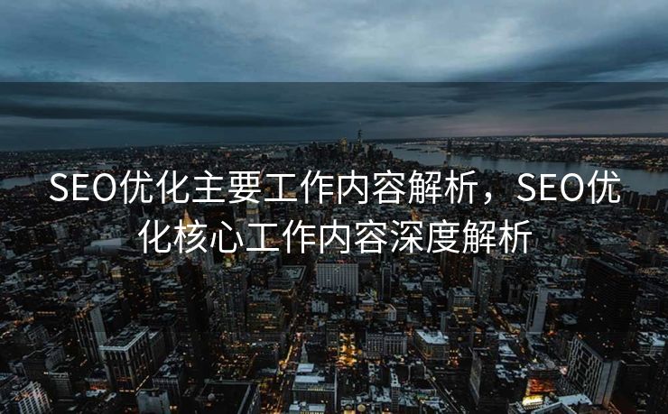 SEO优化主要工作内容解析，SEO优化核心工作内容深度解析