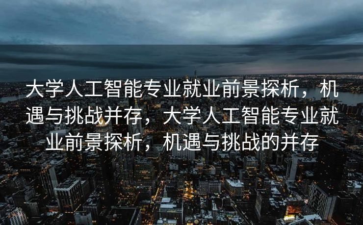 大学人工智能专业就业前景探析，机遇与挑战并存，大学人工智能专业就业前景探析，机遇与挑战的并存