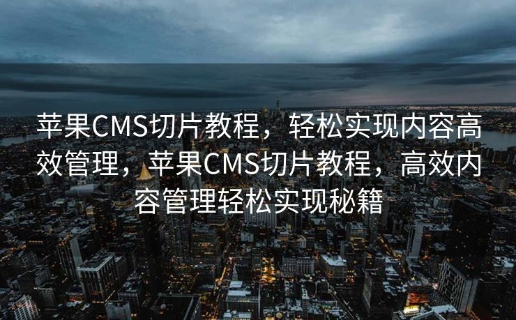 苹果CMS切片教程，轻松实现内容高效管理，苹果CMS切片教程，高效内容管理轻松实现秘籍