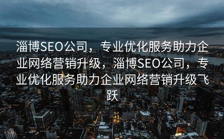 淄博SEO公司，专业优化服务助力企业网络营销升级，淄博SEO公司，专业优化服务助力企业网络营销升级飞跃
