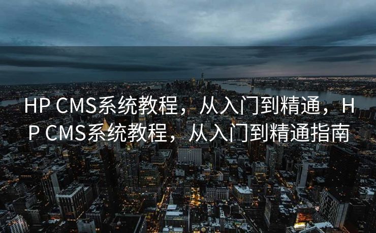 HP CMS系统教程，从入门到精通，HP CMS系统教程，从入门到精通指南