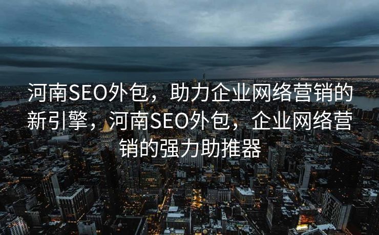 河南SEO外包，助力企业网络营销的新引擎，河南SEO外包，企业网络营销的强力助推器