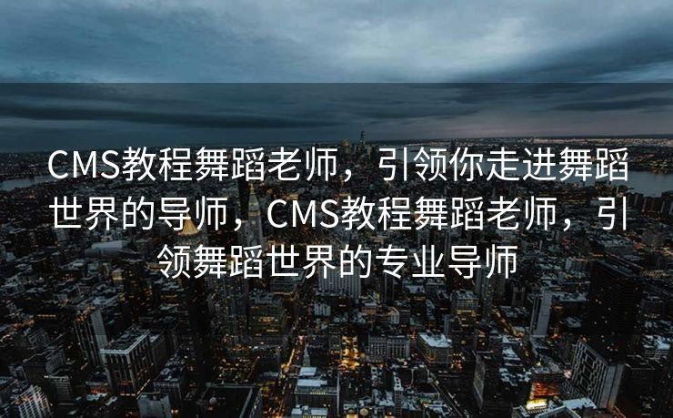 CMS教程舞蹈老师，引领你走进舞蹈世界的导师，CMS教程舞蹈老师，引领舞蹈世界的专业导师
