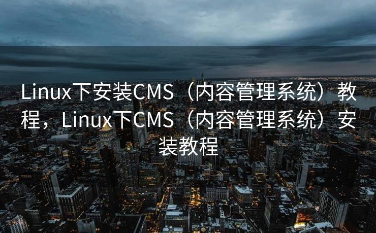 Linux下安装CMS（内容管理系统）教程，Linux下CMS（内容管理系统）安装教程