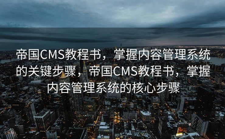 帝国CMS教程书，掌握内容管理系统的关键步骤，帝国CMS教程书，掌握内容管理系统的核心步骤