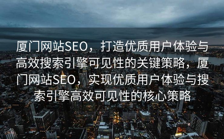 厦门网站SEO，打造优质用户体验与高效搜索引擎可见性的关键策略，厦门网站SEO，实现优质用户体验与搜索引擎高效可见性的核心策略