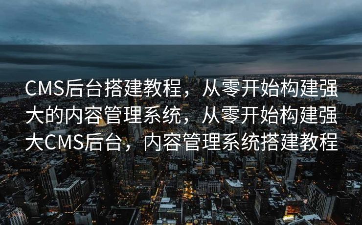 CMS后台搭建教程，从零开始构建强大的内容管理系统，从零开始构建强大CMS后台，内容管理系统搭建教程