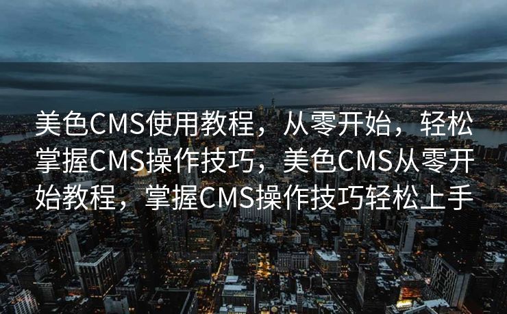 美色CMS使用教程，从零开始，轻松掌握CMS操作技巧，美色CMS从零开始教程，掌握CMS操作技巧轻松上手