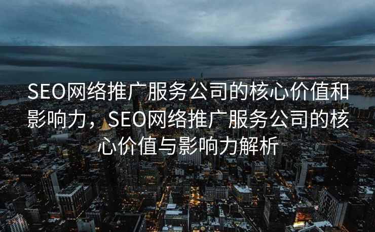SEO网络推广服务公司的核心价值和影响力，SEO网络推广服务公司的核心价值与影响力解析