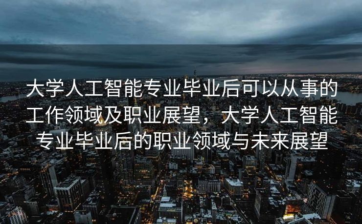 大学人工智能专业毕业后可以从事的工作领域及职业展望，大学人工智能专业毕业后的职业领域与未来展望