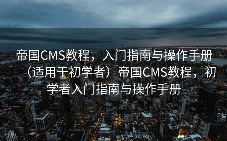 帝国CMS教程，入门指南与操作手册（适用于初学者）帝国CMS教程，初学者入门指南与操作手册