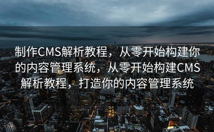 制作CMS解析教程，从零开始构建你的内容管理系统，从零开始构建CMS解析教程，打造你的内容管理系统