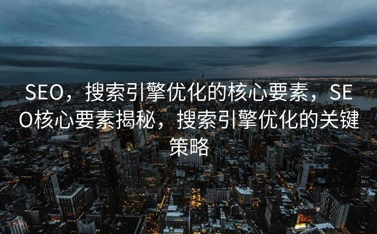 SEO，搜索引擎优化的核心要素，SEO核心要素揭秘，搜索引擎优化的关键策略