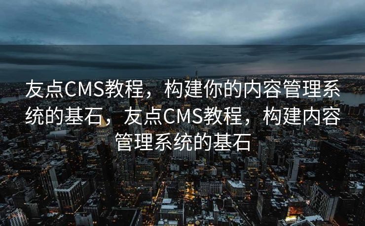 友点CMS教程，构建你的内容管理系统的基石，友点CMS教程，构建内容管理系统的基石