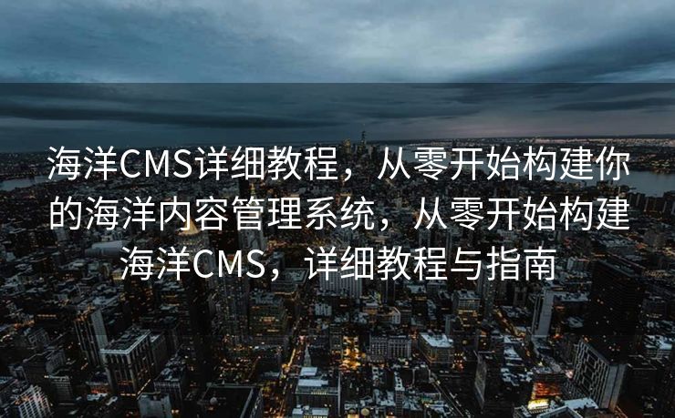 海洋CMS详细教程，从零开始构建你的海洋内容管理系统，从零开始构建海洋CMS，详细教程与指南