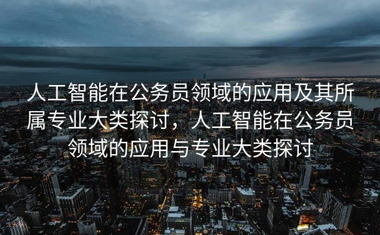 人工智能在公务员领域的应用及其所属专业大类探讨，人工智能在公务员领域的应用与专业大类探讨
