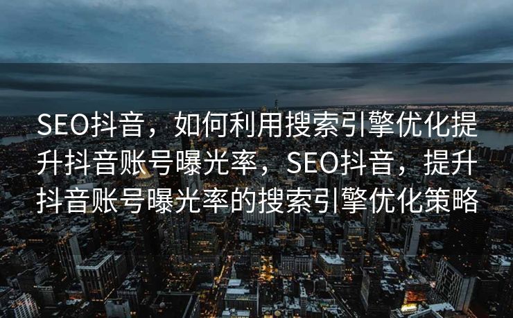 SEO抖音，如何利用搜索引擎优化提升抖音账号曝光率，SEO抖音，提升抖音账号曝光率的搜索引擎优化策略
