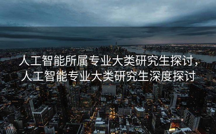 人工智能所属专业大类研究生探讨，人工智能专业大类研究生深度探讨