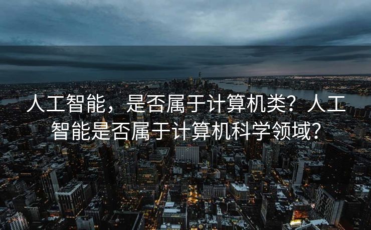 人工智能，是否属于计算机类？人工智能是否属于计算机科学领域？