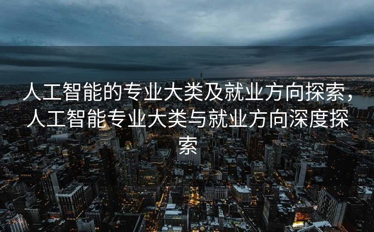 人工智能的专业大类及就业方向探索，人工智能专业大类与就业方向深度探索