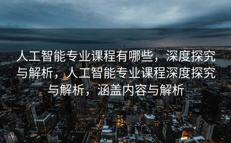 人工智能专业课程有哪些，深度探究与解析，人工智能专业课程深度探究与解析，涵盖内容与解析