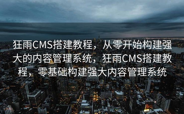 狂雨CMS搭建教程，从零开始构建强大的内容管理系统，狂雨CMS搭建教程，零基础构建强大内容管理系统