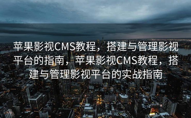 苹果影视CMS教程，搭建与管理影视平台的指南，苹果影视CMS教程，搭建与管理影视平台的实战指南