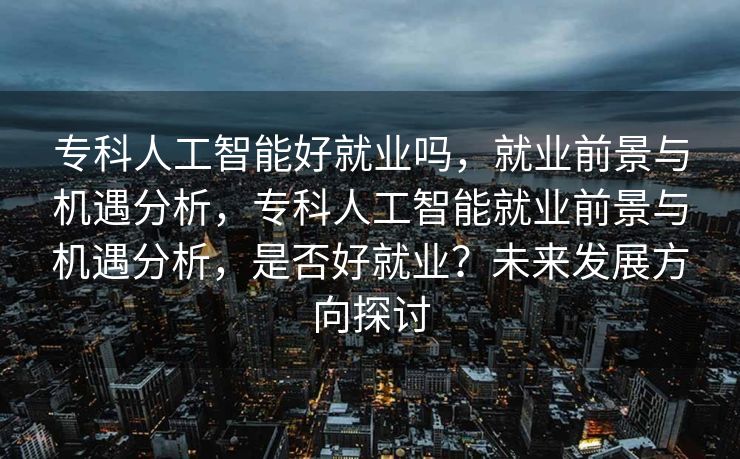 专科人工智能好就业吗，就业前景与机遇分析，专科人工智能就业前景与机遇分析，是否好就业？未来发展方向探讨