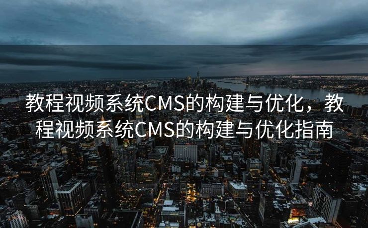 教程视频系统CMS的构建与优化，教程视频系统CMS的构建与优化指南
