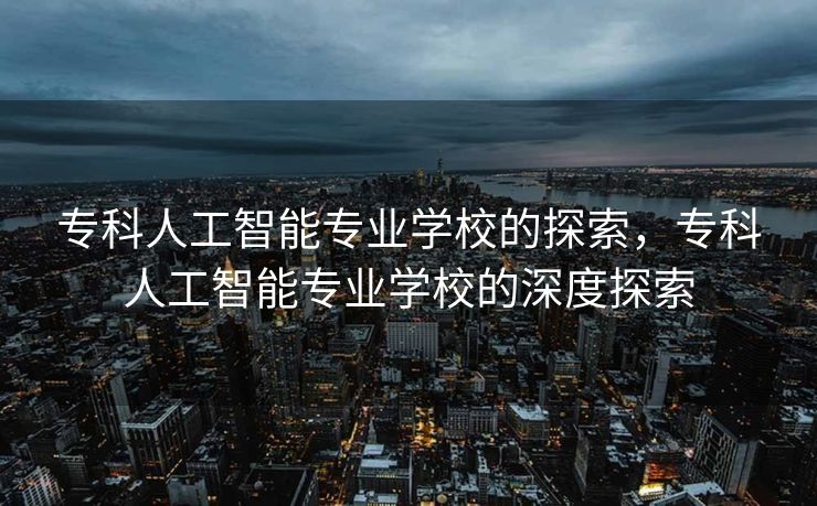 专科人工智能专业学校的探索，专科人工智能专业学校的深度探索