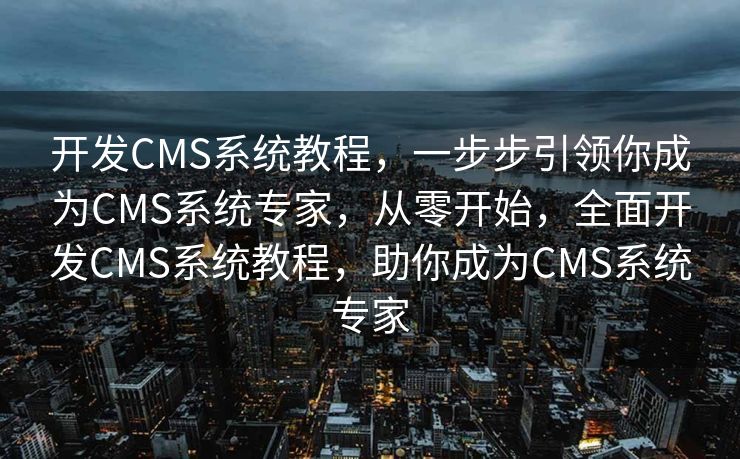 开发CMS系统教程，一步步引领你成为CMS系统专家，从零开始，全面开发CMS系统教程，助你成为CMS系统专家