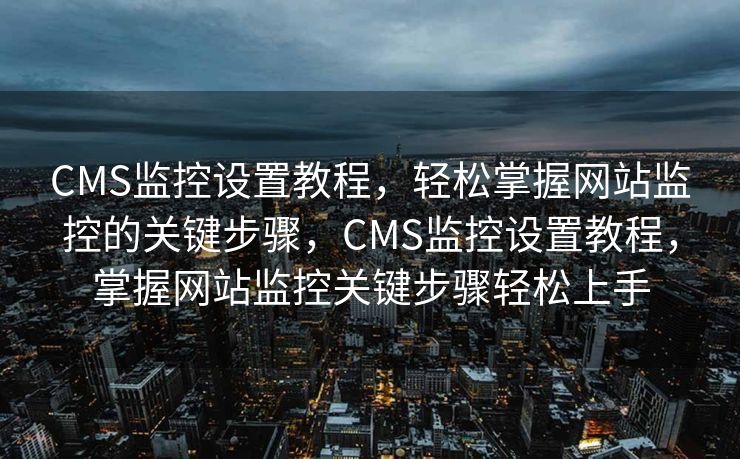 CMS监控设置教程，轻松掌握网站监控的关键步骤，CMS监控设置教程，掌握网站监控关键步骤轻松上手