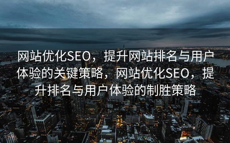 网站优化SEO，提升网站排名与用户体验的关键策略，网站优化SEO，提升排名与用户体验的制胜策略