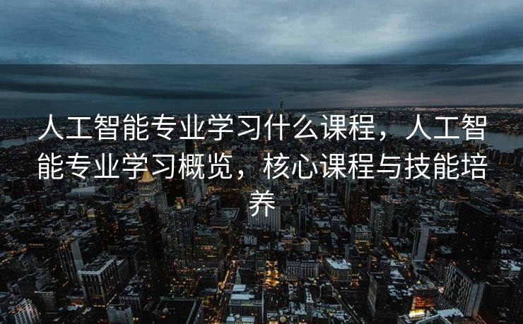 人工智能专业学习什么课程，人工智能专业学习概览，核心课程与技能培养